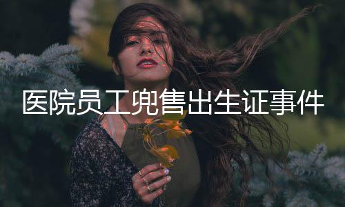醫(yī)院員工兜售出生證事件曝光，道德倫理與法律底線的碰撞
