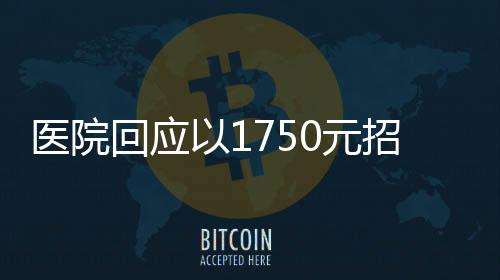 醫(yī)院回應(yīng)以1750元招聘35歲以下保安，引發(fā)熱議