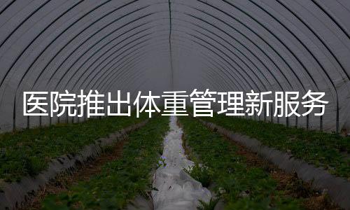 醫(yī)院推出體重管理新服務(wù)，體重門診重磅開啟