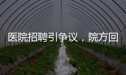 醫(yī)院招聘引爭(zhēng)議，院方回應(yīng)蘿卜崗質(zhì)疑