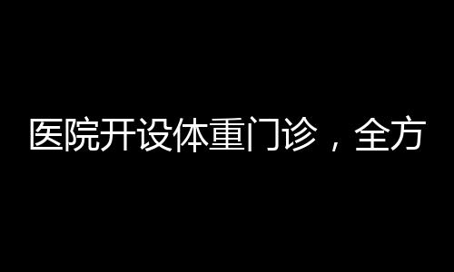 醫(yī)院開(kāi)設(shè)體重門診，全方位關(guān)注患者健康管理