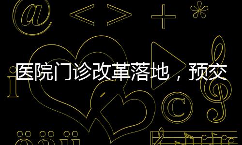 醫(yī)院門診改革落地，預交金制度正式取消