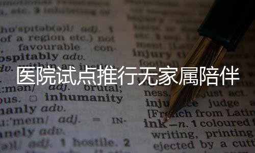 醫(yī)院試點(diǎn)推行無(wú)家屬陪伴制度，探索醫(yī)療護(hù)理新模式