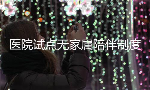 醫(yī)院試點無家屬陪伴制度，探索醫(yī)療護理新模式