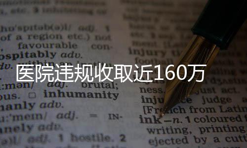 醫(yī)院違規(guī)收取近160萬引發(fā)社會關(guān)注
