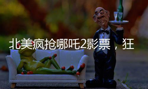 北美瘋搶哪吒2影票，狂熱追隨者的狂熱觀影之旅