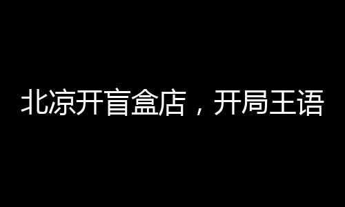 北涼開盲盒店，開局王語嫣被抵押
