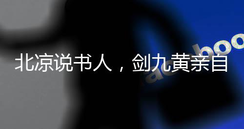 北涼說書人，劍九黃親自為我斟酒