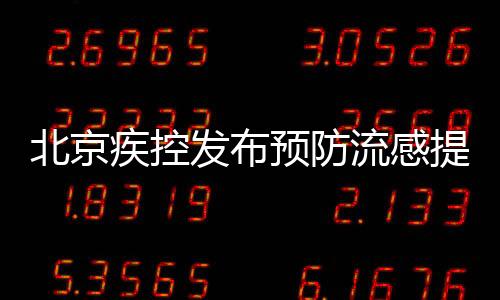 北京疾控發(fā)布預(yù)防流感提示，呼吁市民積極應(yīng)對(duì)流感季節(jié)來(lái)臨