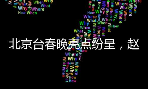 北京臺(tái)春晚亮點(diǎn)紛呈，趙雅芝、葉童、陳美琪重聚同框