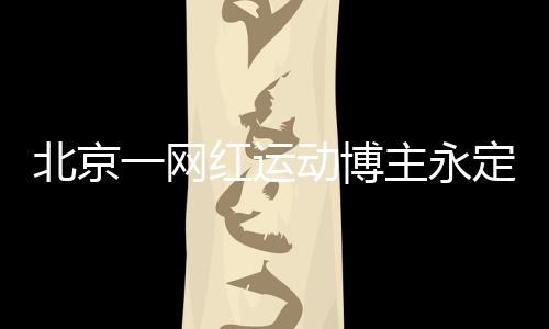 北京一網(wǎng)紅運動博主永定河溺亡事件