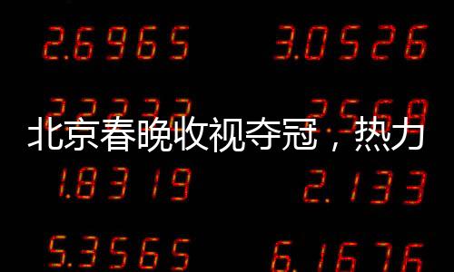 北京春晚收視奪冠，熱力破紀(jì)錄之夜的一二三事