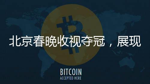 北京春晚收視奪冠，展現(xiàn)文化魅力與民眾熱情
