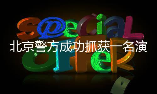 北京警方成功抓獲一名演員，涉嫌違法行為公布
