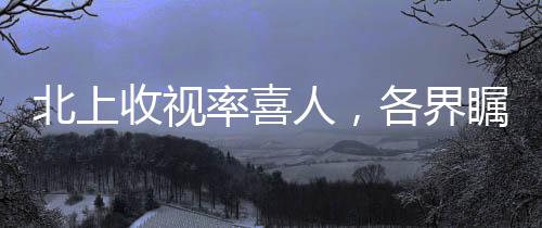 北上收視率喜人，各界矚目