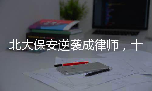 北大保安逆襲成律師，十年奮斗鑄輝煌