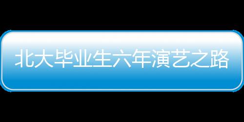 北大畢業(yè)生六年演藝之路，從校園到熒屏的蛻變