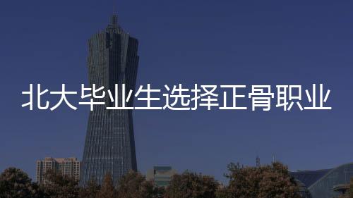 北大畢業(yè)生選擇正骨職業(yè)引發(fā)爭議，被踢出班級群