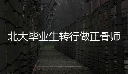 北大畢業(yè)生轉(zhuǎn)行做正骨師年入超百萬，跨界人生新篇章