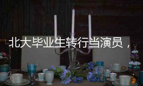 北大畢業(yè)生轉(zhuǎn)行當(dāng)演員，當(dāng)事人現(xiàn)身回應(yīng)