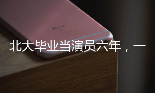 北大畢業(yè)當(dāng)演員六年，一段豐富多彩的勵志人生之旅