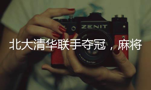 北大清華聯(lián)手奪冠，麻將賽場展現(xiàn)精英風采