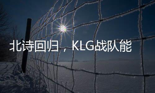 北詩(shī)回歸，KLG戰(zhàn)隊(duì)能否逆襲擺脫積分墊底困境？