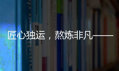 匠心獨運，熬煉非凡——記敖光龍牙刀制作的一年半時光