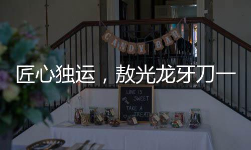 匠心獨(dú)運(yùn)，敖光龍牙刀一年半精雕細(xì)琢終成神器