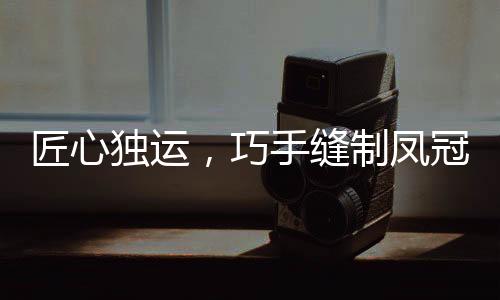 匠心獨運，巧手縫制鳳冠，花費十個夜晚，展現(xiàn)非凡技藝