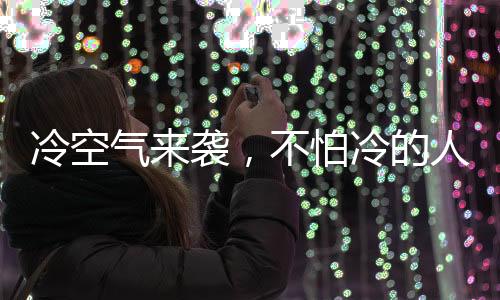 冷空氣來襲，不怕冷的人如何做到？揭秘他們的秘密武器！