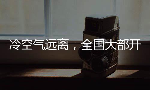 冷空氣遠(yuǎn)離，全國(guó)大部開(kāi)啟升溫模式