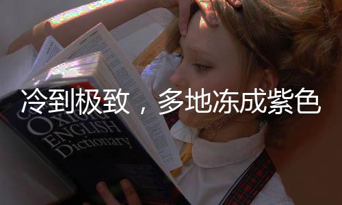 冷到極致，多地凍成紫色，新一輪低溫天氣現(xiàn)象觀察