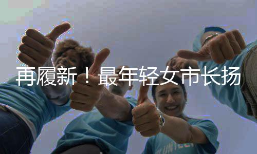 再履新！最年輕女市長揚帆未來