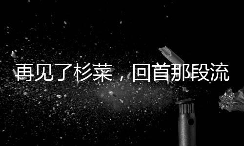 再見了杉菜，回首那段流轉(zhuǎn)于時(shí)光的情感往事