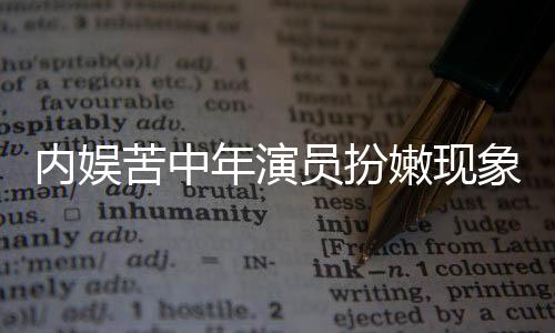 內(nèi)娛苦中年演員扮嫩現(xiàn)象解析