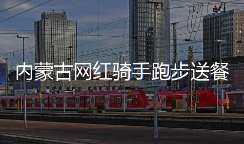 內(nèi)蒙古網(wǎng)紅騎手跑步送餐？真相揭曉