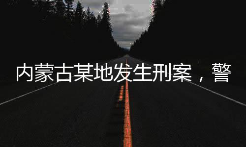 內(nèi)蒙古某地發(fā)生刑案，警方懸賞緝兇