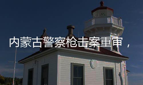 內(nèi)蒙古警察槍擊案重審，改判四年