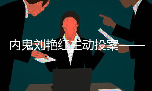 內(nèi)鬼劉艷紅主動(dòng)投案——揭秘一起重大內(nèi)部貪腐案的內(nèi)幕與真相