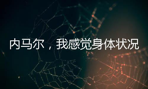 內(nèi)馬爾，我感覺身體狀況越來越好