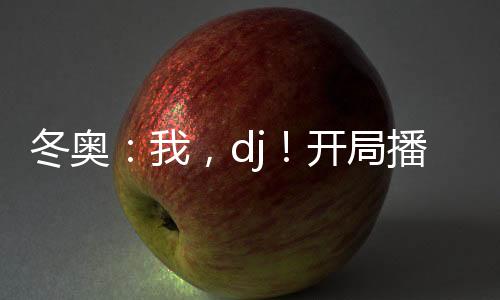 冬奧：我，dj！開局播放喀秋莎