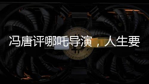 馮唐評(píng)哪吒導(dǎo)演，人生要不留遺憾