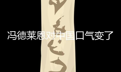 馮德萊恩對中國口氣變了，新的中歐關(guān)系展望