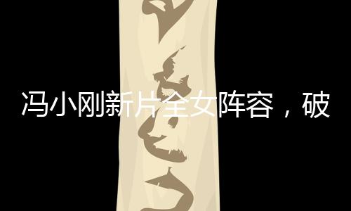 馮小剛新片全女陣容，破繭而出，重磅出擊