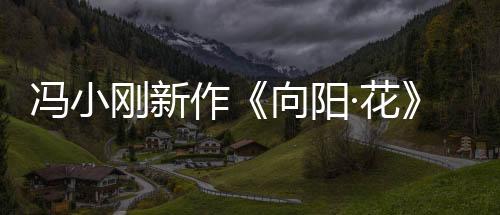 馮小剛新作《向陽·花》定檔清明 趙麗穎領(lǐng)銜全陣容霸氣亮相