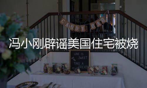 馮小剛辟謠美國住宅被燒毀，事實真相的調(diào)查與澄清