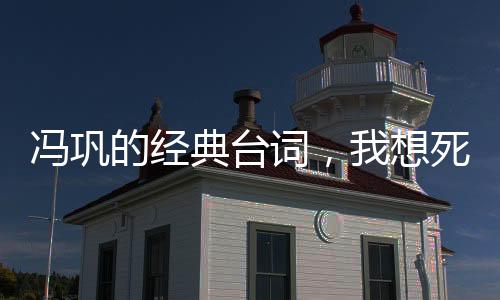 馮鞏的經(jīng)典臺(tái)詞，我想死你們了！背后的故事與影響