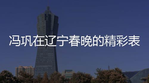 馮鞏在遼寧春晚的精彩表演，我想死你們了