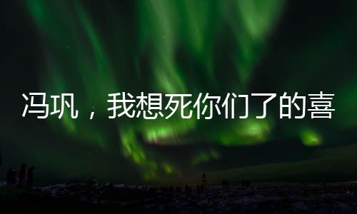 馮鞏，我想死你們了的喜劇傳奇與民族文化精髓